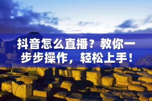 抖音怎么直播?教你一步步操作,轻松上手!