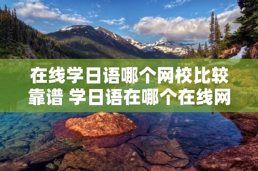 在线学日语哪个网校比较靠谱 学日语在哪个在线网站学好