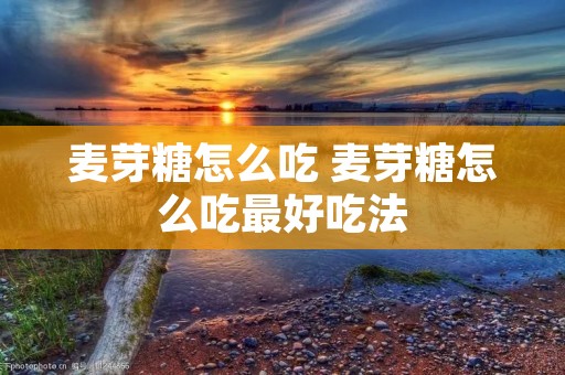 麦芽糖怎么吃 麦芽糖怎么吃最好吃法