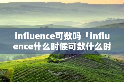 influence可数吗「influence什么时候可数什么时候不可数」