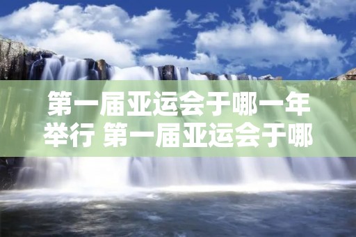 第一届亚运会于哪一年举行 第一届亚运会于哪一年举行? 第一届亚运会于哪一年举行 第一届亚运会于哪一年举行?