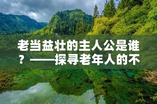 老当益壮的主人公是谁?——探寻老年人的不凡力量