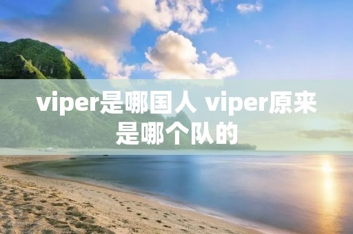 viper是哪国人 viper原来是哪个队的 viper是哪国人 viper原来是哪个队的