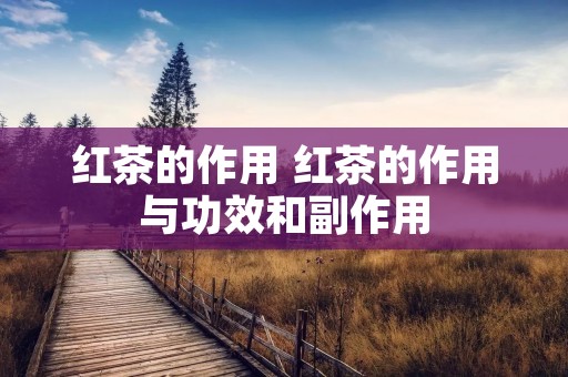 红茶的作用 红茶的作用与功效和副作用