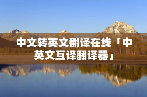 中文转英文翻译在线「中英文互译翻译器」