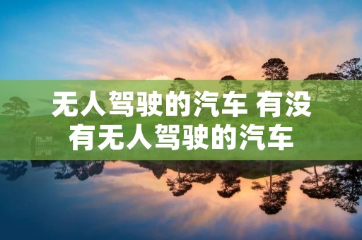无人驾驶的汽车 有没有无人驾驶的汽车 无人驾驶的汽车 有没有无人驾驶的汽车