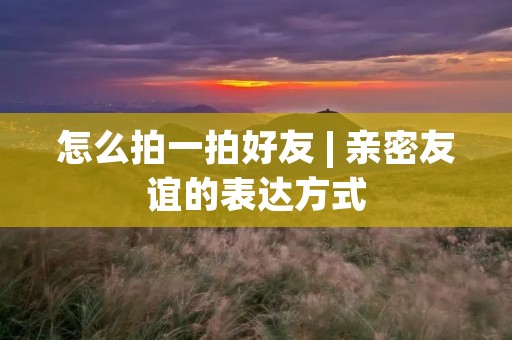怎么拍一拍好友 | 亲密友谊的表达方式