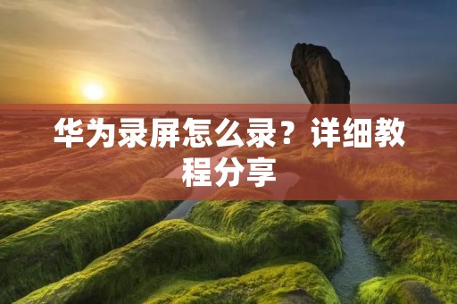 华为录屏怎么录?详细教程分享