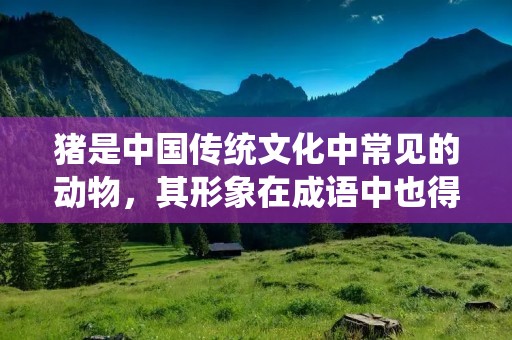 猪是中国传统文化中常见的动物，其形象在成语中也得到了广泛的应用。本文将以“猪”为关键词，介绍100个含有猪的成语，并对每个成语进行详细描述。