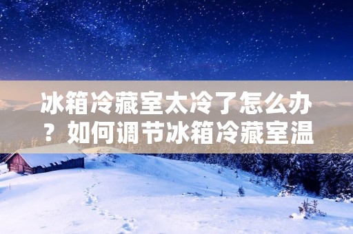 冰箱冷藏室太冷了怎么办？如何调节冰箱冷藏室温度？