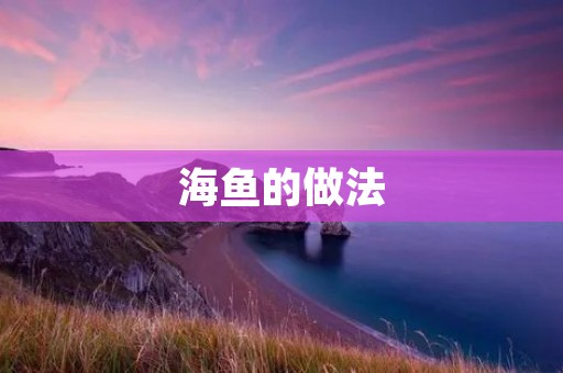 海鱼的做法:美味佳肴的制作秘籍 海鱼的做法:美味佳肴的制作秘籍