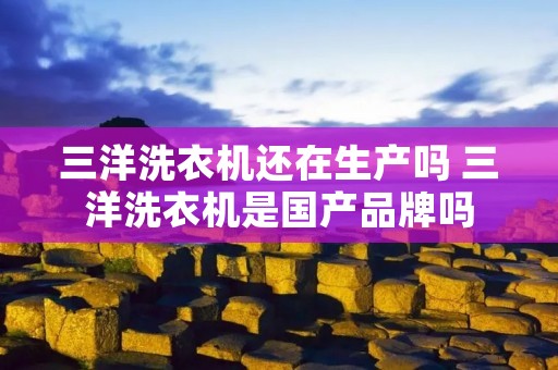 三洋洗衣机还在生产吗 三洋洗衣机是国产品牌吗 三洋洗衣机还在生产吗 三洋洗衣机是国产品牌吗