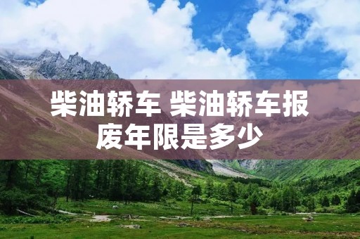 柴油轿车 柴油轿车报废年限是多少