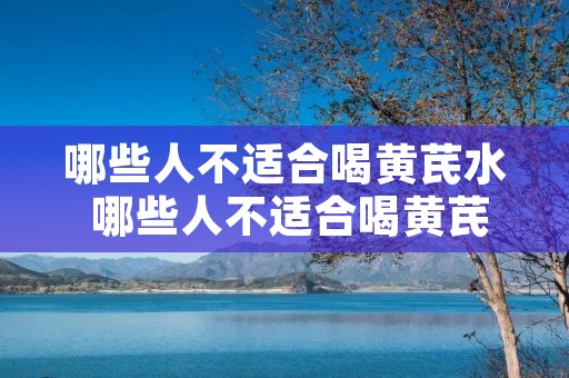 哪些人不适合喝黄芪水 哪些人不适合喝黄芪水和枸杞