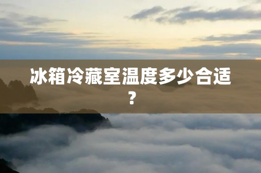 冰箱冷藏室温度多少合适？