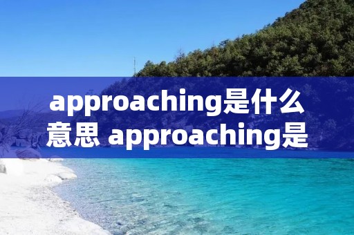 approaching是什么意思 approaching是什么意思英语
