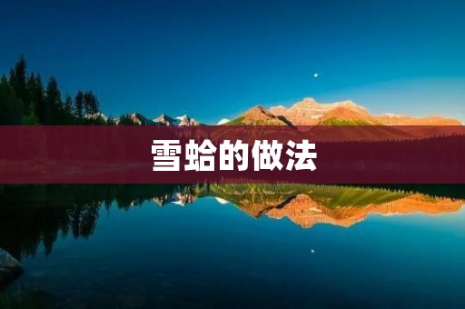 雪蛤的做法：传统美食的瑰宝