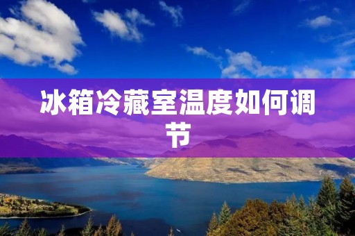 冰箱冷藏室温度如何调节 冰箱冷藏室温度如何调节
