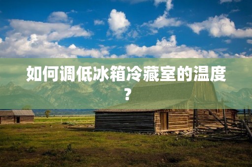 如何调低冰箱冷藏室的温度? 如何调低冰箱冷藏室的温度?
