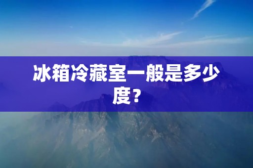 冰箱冷藏室一般是多少度? 冰箱冷藏室一般是多少度?