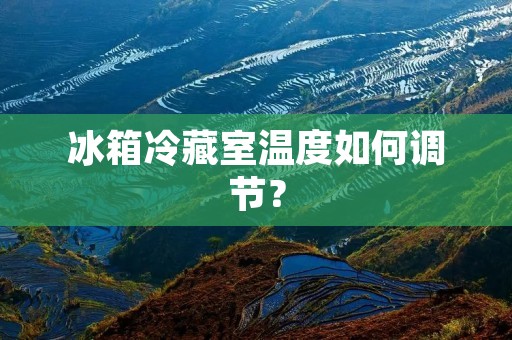 冰箱冷藏室温度如何调节? 冰箱冷藏室温度如何调节?