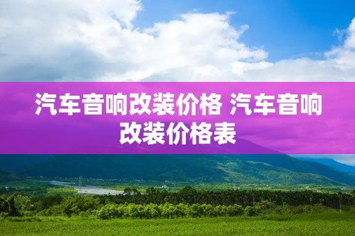 汽车音响改装价格 汽车音响改装价格表
