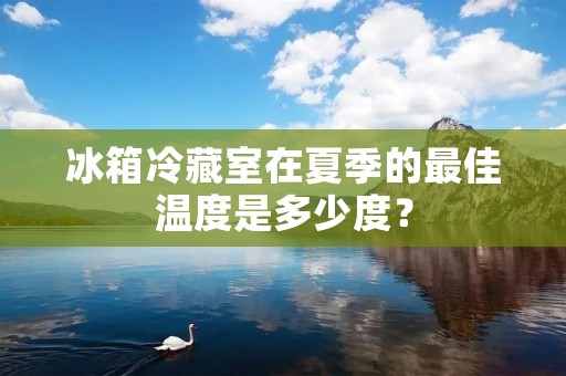 冰箱冷藏室在夏季的最佳温度是多少度？
