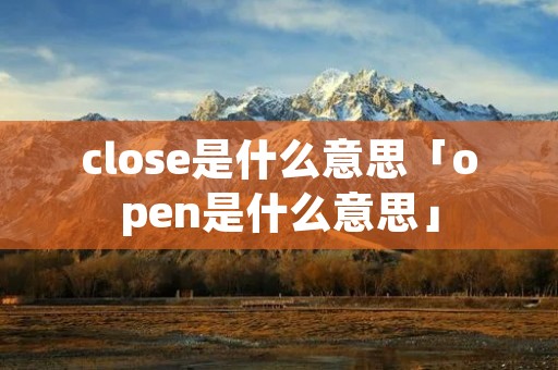close是什么意思「open是什么意思」