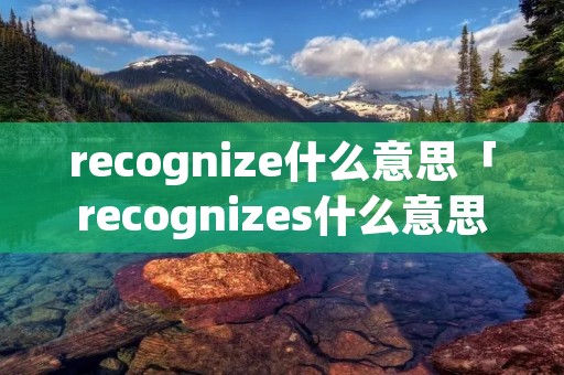 recognize什么意思「recognizes什么意思」 recognize什么意思「recognizes什么意思」