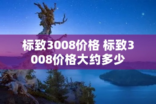标致3008价格 标致3008价格大约多少