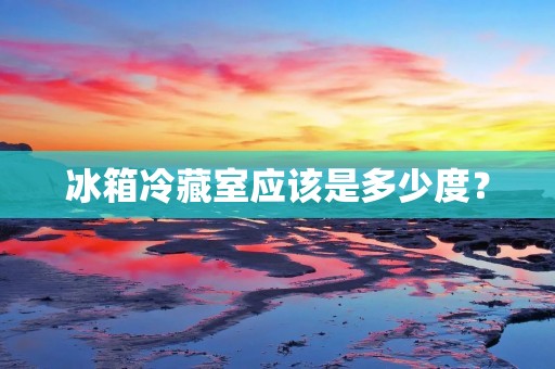 冰箱冷藏室应该是多少度? 冰箱冷藏室应该是多少度?