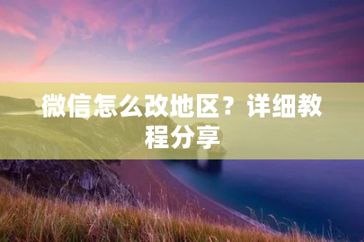 微信怎么改地区?详细教程分享