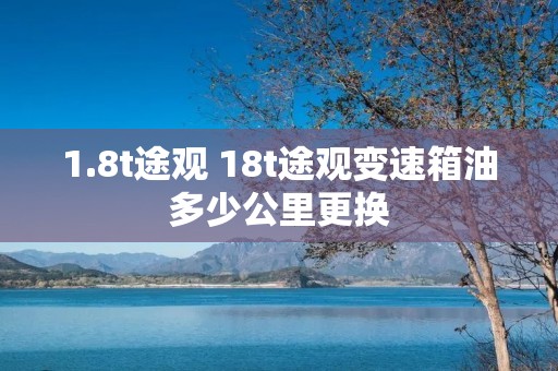 1.8t途观 18t途观变速箱油多少公里更换
