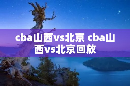 cba山西vs北京 cba山西vs北京回放 cba山西vs北京 cba山西vs北京回放