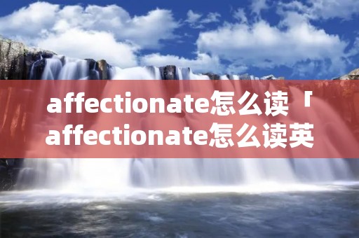 affectionate怎么读「affectionate怎么读英语」