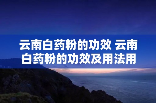 云南白药粉的功效 云南白药粉的功效及用法用量图片