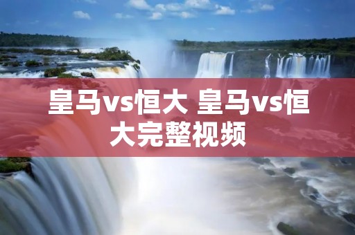 皇马vs恒大 皇马vs恒大完整视频 皇马vs恒大 皇马vs恒大完整视频