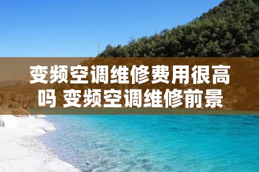 变频空调维修费用很高吗 变频空调维修前景如何 变频空调维修费用很高吗 变频空调维修前景如何
