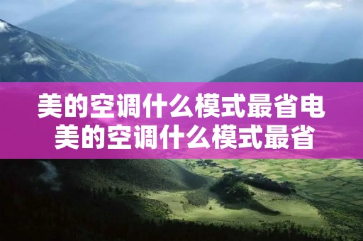 美的空调什么模式最省电 美的空调什么模式最省电冬天用 美的空调什么模式最省电 美的空调什么模式最省电冬天用