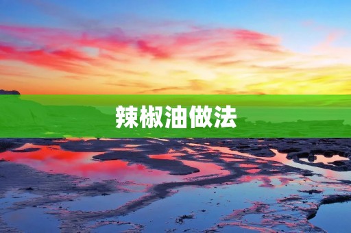 辣椒油做法：辣而香的美味佳品