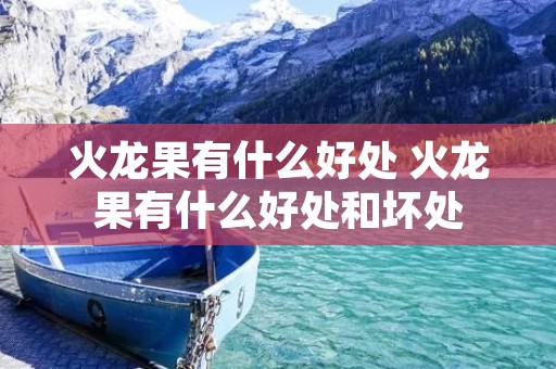 火龙果有什么好处 火龙果有什么好处和坏处