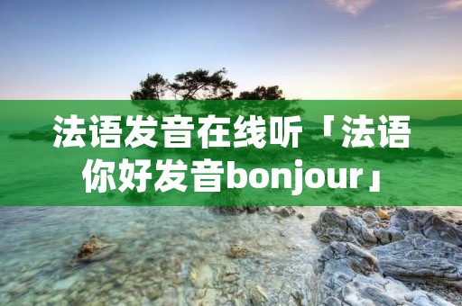 法语发音在线听「法语你好发音bonjour」