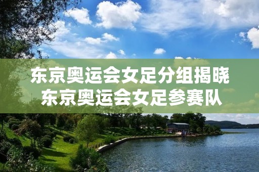 东京奥运会女足分组揭晓 东京奥运会女足参赛队 东京奥运会女足分组揭晓 东京奥运会女足参赛队