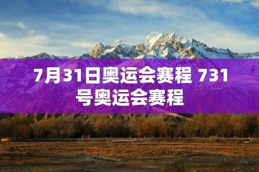 7月31日奥运会赛程 731号奥运会赛程 7月31日奥运会赛程 731号奥运会赛程