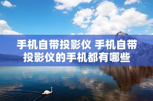 手机自带投影仪 手机自带投影仪的手机都有哪些 手机自带投影仪 手机自带投影仪的手机都有哪些