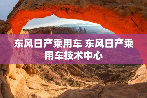 东风日产乘用车 东风日产乘用车技术中心 东风日产乘用车 东风日产乘用车技术中心