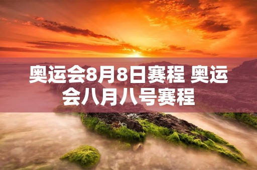 奥运会8月8日赛程 奥运会八月八号赛程