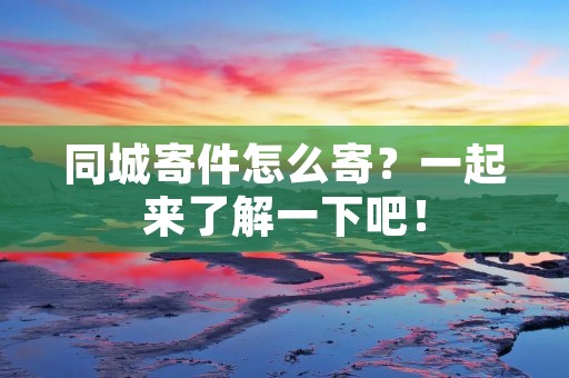 同城寄件怎么寄?一起来了解一下吧!