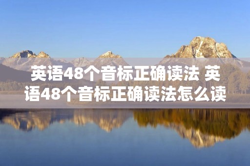 英语48个音标正确读法 英语48个音标正确读法怎么读