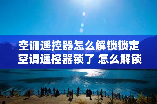 空调遥控器怎么解锁锁定 空调遥控器锁了 怎么解锁 空调遥控器怎么解锁锁定 空调遥控器锁了 怎么解锁